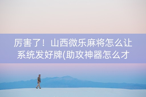 厉害了！山西微乐麻将怎么让系统发好牌(助攻神器怎么才会赢)