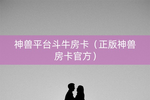 神兽平台斗牛房卡（正版神兽房卡官方）