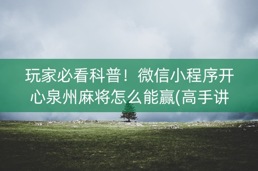 玩家必看科普！微信小程序开心泉州麻将怎么能赢(高手讲解技术)