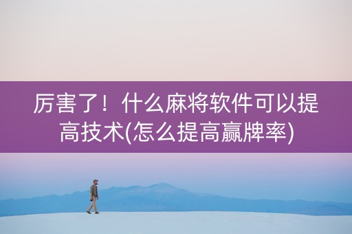 厉害了！什么麻将软件可以提高技术(怎么提高赢牌率)