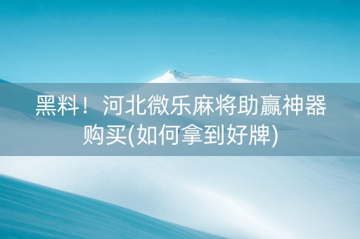 黑料！河北微乐麻将助赢神器购买(如何拿到好牌)
