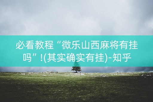 必看教程“微乐山西麻将有挂吗”!(其实确实有挂)-知乎