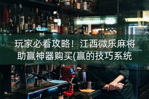 玩家必看攻略！江西微乐麻将助赢神器购买(赢的技巧系统规律)