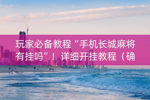 玩家必备教程“手机长城麻将有挂吗”！详细开挂教程（确实真的有挂)-知乎