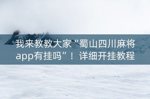 我来教教大家“蜀山四川麻将app有挂吗”！详细开挂教程（确实真的有挂)-知乎