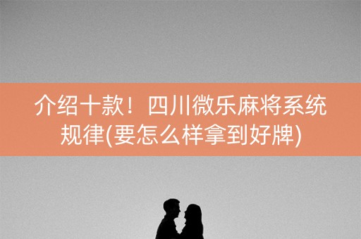 介绍十款！四川微乐麻将系统规律(要怎么样拿到好牌)