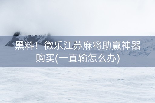 黑料！微乐江苏麻将助赢神器购买(一直输怎么办)