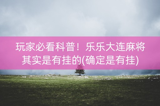 玩家必看科普！乐乐大连麻将其实是有挂的(确定是有挂)