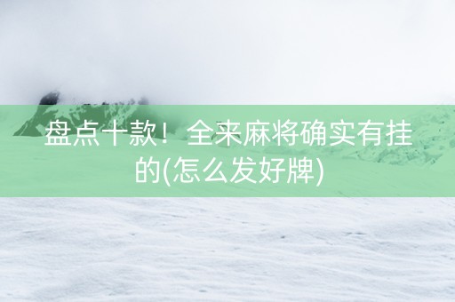 盘点十款！全来麻将确实有挂的(怎么发好牌)