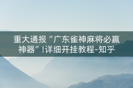 重大通报“广东雀神麻将必赢神器”!详细开挂教程-知乎