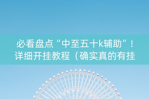 必看盘点“中至五十k辅助”！详细开挂教程（确实真的有挂)-知乎
