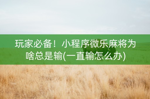 玩家必备！小程序微乐麻将为啥总是输(一直输怎么办)