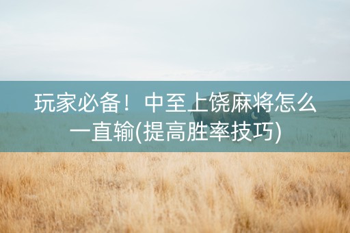 玩家必备！中至上饶麻将怎么一直输(提高胜率技巧)