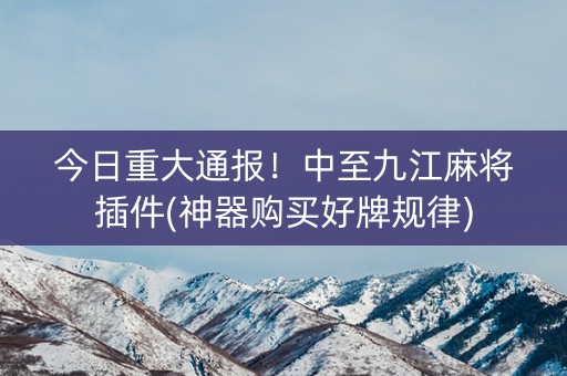 今日重大通报！中至九江麻将插件(神器购买好牌规律)