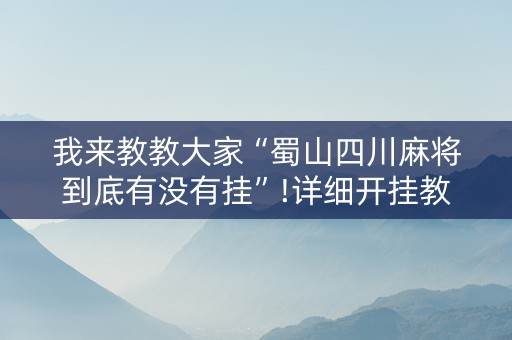 我来教教大家“蜀山四川麻将到底有没有挂”!详细开挂教程-知乎