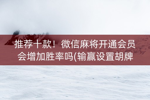 推荐十款！微信麻将开通会员会增加胜率吗(输赢设置胡牌规律)