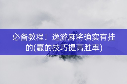 必备教程！逸游麻将确实有挂的(赢的技巧提高胜率)