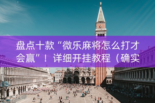 盘点十款“微乐麻将怎么打才会赢”！详细开挂教程（确实真的有挂)-知乎