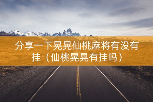 分享一下晃晃仙桃麻将有没有挂（仙桃晃晃有挂吗）
