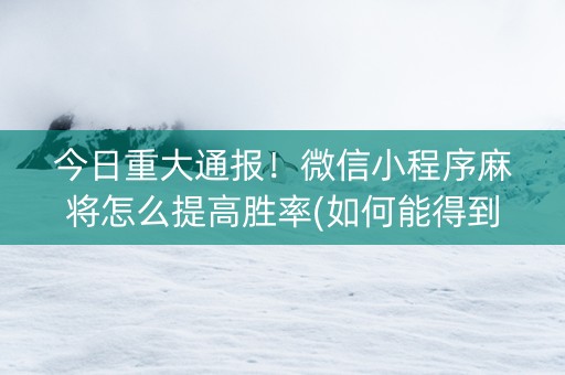 今日重大通报！微信小程序麻将怎么提高胜率(如何能得到好牌)