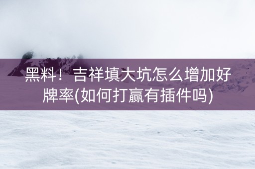 黑料！吉祥填大坑怎么增加好牌率(如何打赢有插件吗)