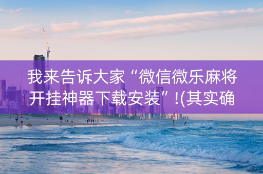 我来告诉大家“微信微乐麻将开挂神器下载安装”!(其实确实有挂)-知乎