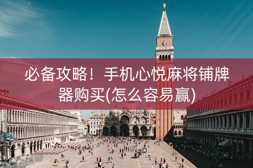 必备攻略！手机心悦麻将铺牌器购买(怎么容易赢)
