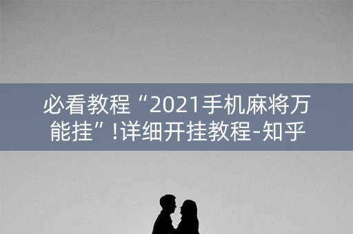 必看教程“2021手机麻将万能挂”!详细开挂教程-知乎