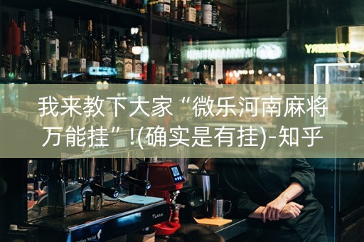 我来教下大家“微乐河南麻将万能挂”!(确实是有挂)-知乎