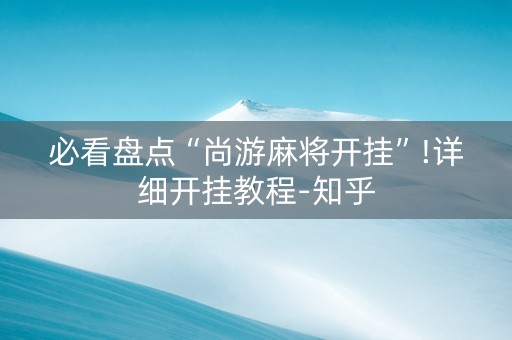 必看盘点“尚游麻将开挂”!详细开挂教程-知乎
