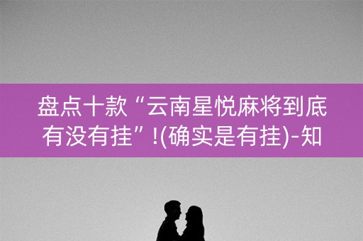 盘点十款“云南星悦麻将到底有没有挂”!(确实是有挂)-知乎