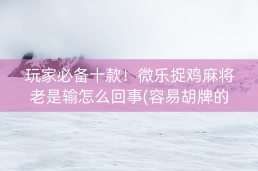 玩家必备十款！微乐捉鸡麻将老是输怎么回事(容易胡牌的技巧)