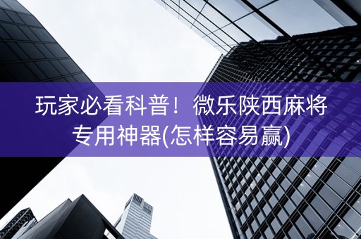 玩家必看科普！微乐陕西麻将专用神器(怎样容易赢)