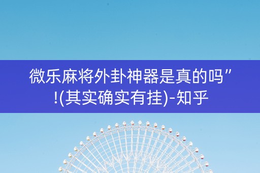 微乐麻将外卦神器是真的吗”!(其实确实有挂)-知乎