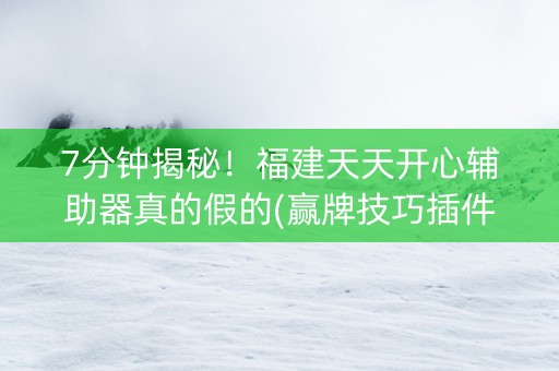 7分钟揭秘！福建天天开心辅助器真的假的(赢牌技巧插件安装)