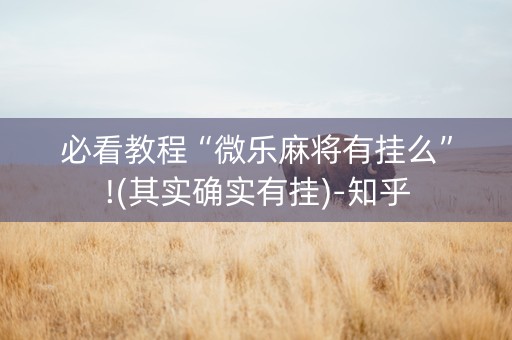 必看教程“微乐麻将有挂么”!(其实确实有挂)-知乎