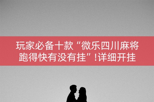 玩家必备十款“微乐四川麻将跑得快有没有挂”!详细开挂教程-知乎