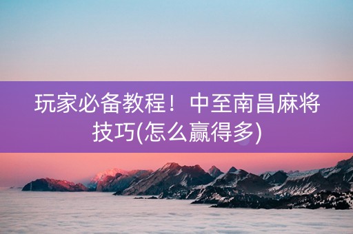 玩家必备教程！中至南昌麻将技巧(怎么赢得多)