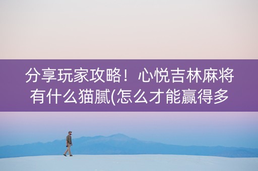 分享玩家攻略！心悦吉林麻将有什么猫腻(怎么才能赢得多)