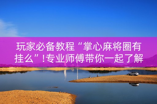 玩家必备教程“掌心麻将圈有挂么”!专业师傅带你一起了解（详细教程）-知乎