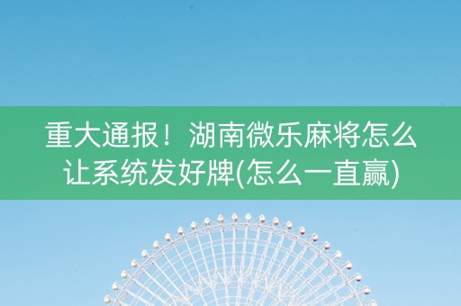 重大通报！湖南微乐麻将怎么让系统发好牌(怎么一直赢)