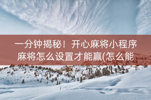 一分钟揭秘！开心麻将小程序麻将怎么设置才能赢(怎么能赢发牌规律)