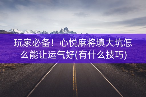 玩家必备！心悦麻将填大坑怎么能让运气好(有什么技巧)