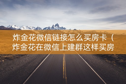 炸金花微信链接怎么买房卡（炸金花在微信上建群这样买房卡）