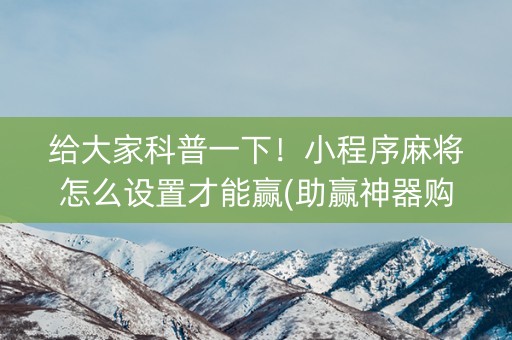 给大家科普一下！小程序麻将怎么设置才能赢(助赢神器购买)