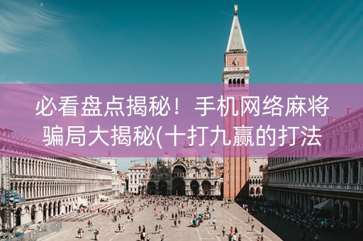 必看盘点揭秘！手机网络麻将骗局大揭秘(十打九赢的打法)