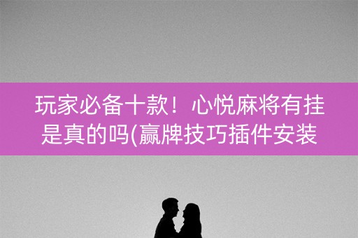 玩家必备十款！心悦麻将有挂是真的吗(赢牌技巧插件安装)