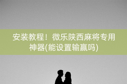 安装教程！微乐陕西麻将专用神器(能设置输赢吗)