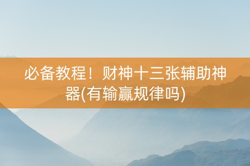 必备教程！财神十三张辅助神器(有输赢规律吗)
