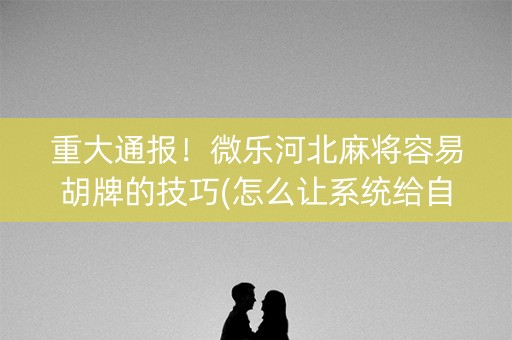重大通报！微乐河北麻将容易胡牌的技巧(怎么让系统给自己好牌)
